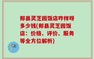 郏县灵芝园饭店咋样呀多少钱(郏县灵芝园饭店：价格、评价、服务等全方位解析)