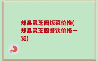 郏县灵芝园饭菜价格(郏县灵芝园餐饮价格一览)