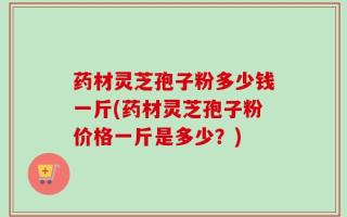 药材灵芝孢子粉多少钱一斤(药材灵芝孢子粉价格一斤是多少？)