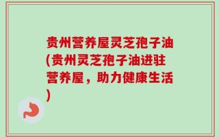贵州营养屋灵芝孢子油(贵州灵芝孢子油进驻营养屋，助力健康生活)