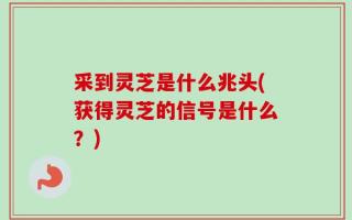 采到灵芝是什么兆头(获得灵芝的信号是什么？)