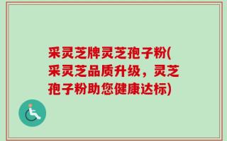 采灵芝牌灵芝孢子粉(采灵芝品质升级，灵芝孢子粉助您健康达标)