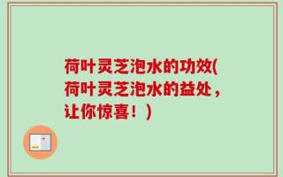 荷叶灵芝泡水的功效(荷叶灵芝泡水的益处，让你惊喜！)
