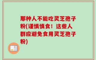 那种人不能吃灵芝孢子粉(谨慎慎食！这些人群应避免食用灵芝孢子粉)