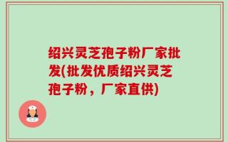 绍兴灵芝孢子粉厂家批发(批发优质绍兴灵芝孢子粉，厂家直供)