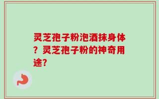 灵芝孢子粉泡酒抹身体？灵芝孢子粉的神奇用途？
