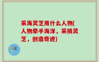 采海灵芝用什么人物(人物牵手海洋，采摘灵芝，创造奇迹)
