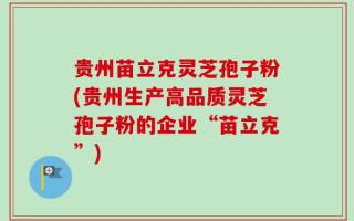 贵州苗立克灵芝孢子粉(贵州生产高品质灵芝孢子粉的企业“苗立克”)