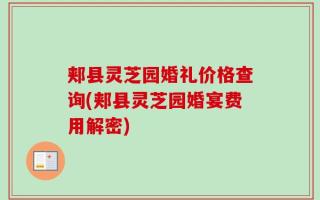 郏县灵芝园婚礼价格查询(郏县灵芝园婚宴费用解密)