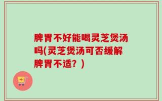 脾胃不好能喝灵芝煲汤吗(灵芝煲汤可否缓解脾胃不适？)
