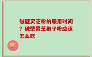 破壁灵芝粉的服用时间？破壁灵芝孢子粉应该怎么吃