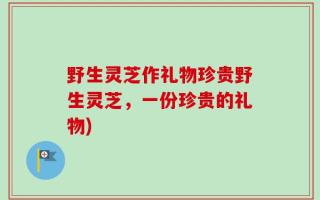 野生灵芝作礼物珍贵野生灵芝，一份珍贵的礼物)