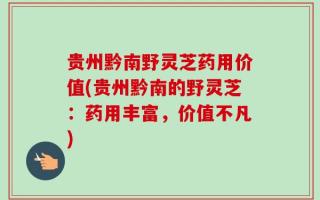 贵州黔南野灵芝药用价值(贵州黔南的野灵芝：药用丰富，价值不凡)