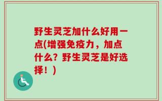 野生灵芝加什么好用一点(增强免疫力，加点什么？野生灵芝是好选择！)