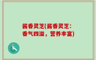 酱香灵芝(酱香灵芝：香气四溢，营养丰富)