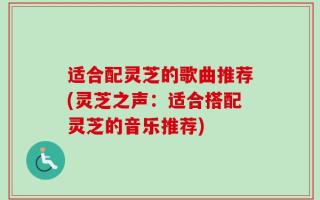 适合配灵芝的歌曲推荐(灵芝之声：适合搭配灵芝的音乐推荐)