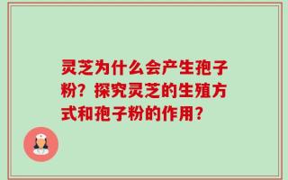 灵芝为什么会产生孢子粉？探究灵芝的生殖方式和孢子粉的作用？