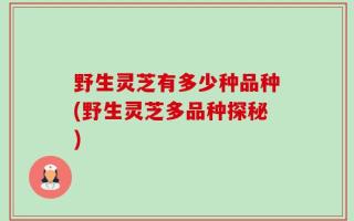野生灵芝有多少种品种(野生灵芝多品种探秘)