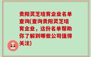 贵阳灵芝培育企业名单查询(查询贵阳灵芝培育企业，这份名单帮助你了解到哪些公司值得关注)