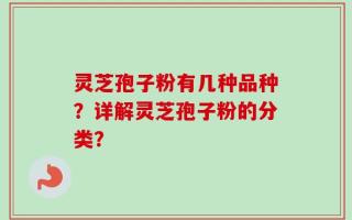 灵芝孢子粉有几种品种？详解灵芝孢子粉的分类？