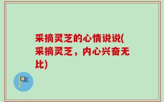 采摘灵芝的心情说说(采摘灵芝，内心兴奋无比)