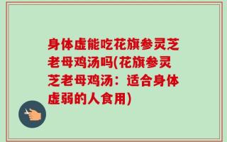 身体虚能吃花旗参灵芝老母鸡汤吗(花旗参灵芝老母鸡汤：适合身体虚弱的人食用)