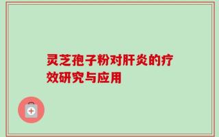 灵芝孢子粉对肝炎的疗效研究与应用