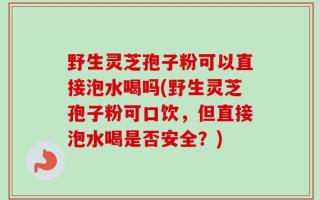 野生灵芝孢子粉可以直接泡水喝吗(野生灵芝孢子粉可口饮，但直接泡水喝是否安全？)