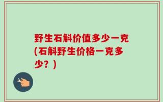 野生石斛价值多少一克(石斛野生价格一克多少？)