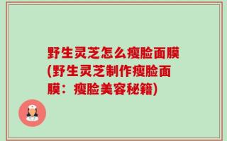 野生灵芝怎么瘦脸面膜(野生灵芝制作瘦脸面膜：瘦脸美容秘籍)