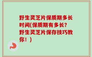 野生灵芝片保质期多长时间(保质期有多长？野生灵芝片保存技巧教你！)