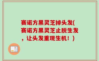 赛诺方黑灵芝掉头发(赛诺方黑灵芝止脱生发，让头发重现生机！)