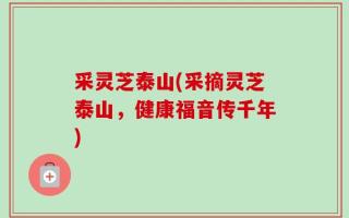 采灵芝泰山(采摘灵芝泰山，健康福音传千年)