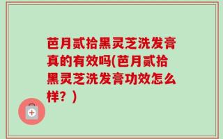 芭月贰拾黑灵芝洗发膏真的有效吗(芭月贰拾黑灵芝洗发膏功效怎么样？)