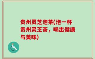 贵州灵芝泡茶(泡一杯贵州灵芝茶，喝出健康与美味)