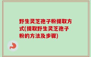 野生灵芝孢子粉提取方式(提取野生灵芝孢子粉的方法及步骤)