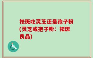 祛斑吃灵芝还是孢子粉(灵芝或孢子粉：祛斑良品)