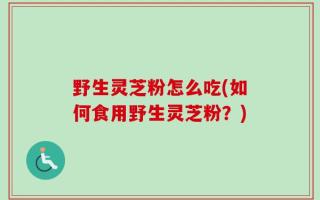 野生灵芝粉怎么吃(如何食用野生灵芝粉？)