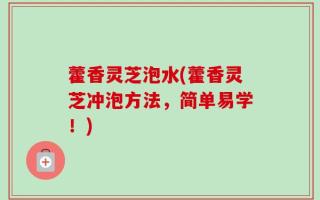 藿香灵芝泡水(藿香灵芝冲泡方法，简单易学！)