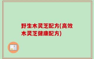 野生木灵芝配方(高效木灵芝健康配方)