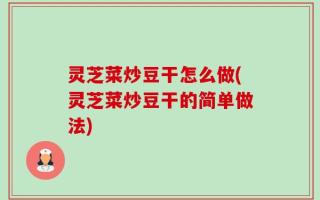 灵芝菜炒豆干怎么做(灵芝菜炒豆干的简单做法)