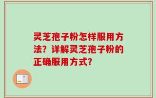 灵芝孢子粉怎样服用方法？详解灵芝孢子粉的正确服用方式？