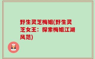 野生灵芝梅姐(野生灵芝女王：探索梅姐江湖风范)