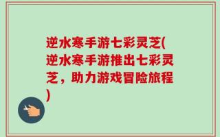 逆水寒手游七彩灵芝(逆水寒手游推出七彩灵芝，助力游戏冒险旅程)