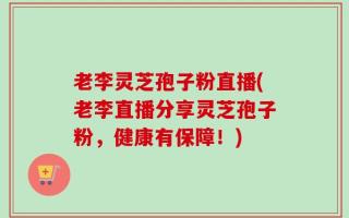 老李灵芝孢子粉直播(老李直播分享灵芝孢子粉，健康有保障！)