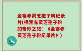 金寨赤灵芝孢子粉纪录片(探索赤灵芝孢子粉的奇妙之旅：《金寨赤灵芝孢子粉纪录片》)