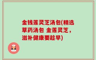金钱莲灵芝汤包(精选草药汤包 金莲灵芝，滋补健康要趁早)