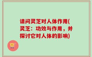 请问灵芝对人体作用(灵芝：功效与作用，并探讨它对人体的影响)