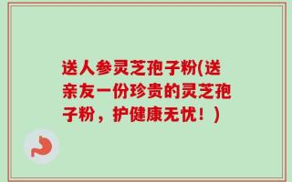 送人参灵芝孢子粉(送亲友一份珍贵的灵芝孢子粉，护健康无忧！)