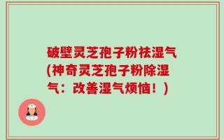 破壁灵芝孢子粉祛湿气(神奇灵芝孢子粉除湿气：改善湿气烦恼！)